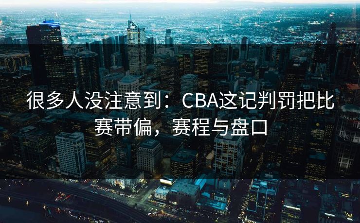 很多人没注意到：CBA这记判罚把比赛带偏，赛程与盘口