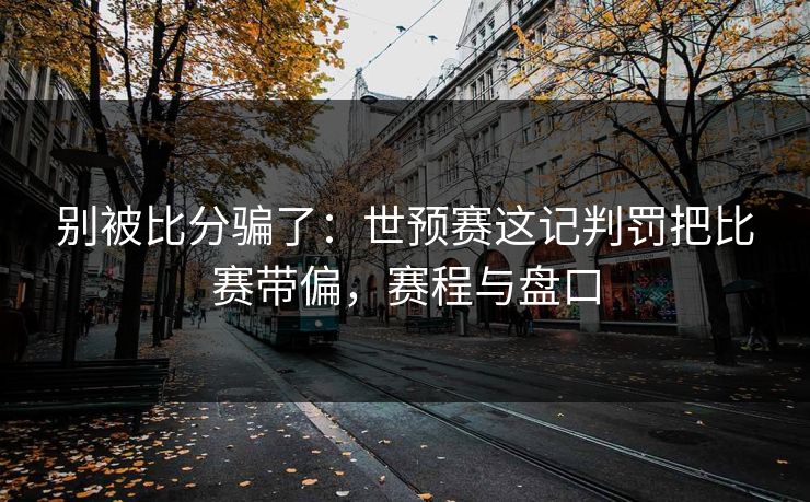 别被比分骗了：世预赛这记判罚把比赛带偏，赛程与盘口