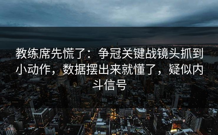 教练席先慌了：争冠关键战镜头抓到小动作，数据摆出来就懂了，疑似内斗信号
