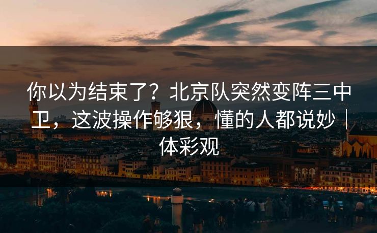你以为结束了？北京队突然变阵三中卫，这波操作够狠，懂的人都说妙｜体彩观