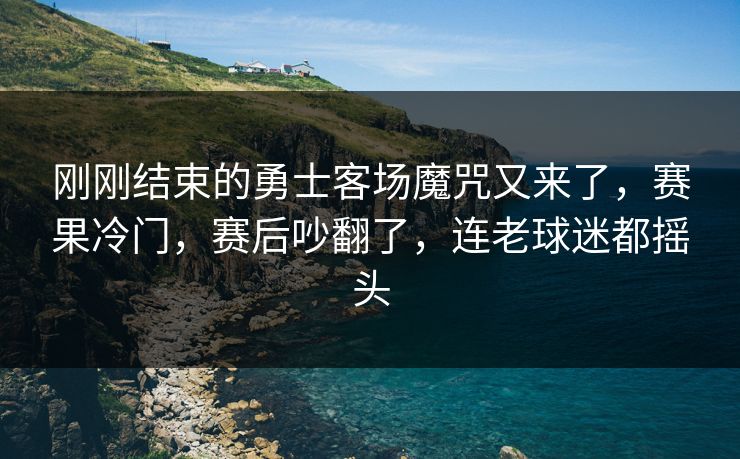 刚刚结束的勇士客场魔咒又来了，赛果冷门，赛后吵翻了，连老球迷都摇头