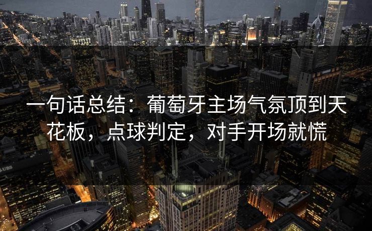 一句话总结：葡萄牙主场气氛顶到天花板，点球判定，对手开场就慌