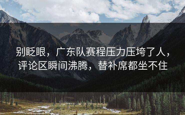 别眨眼，广东队赛程压力压垮了人，评论区瞬间沸腾，替补席都坐不住
