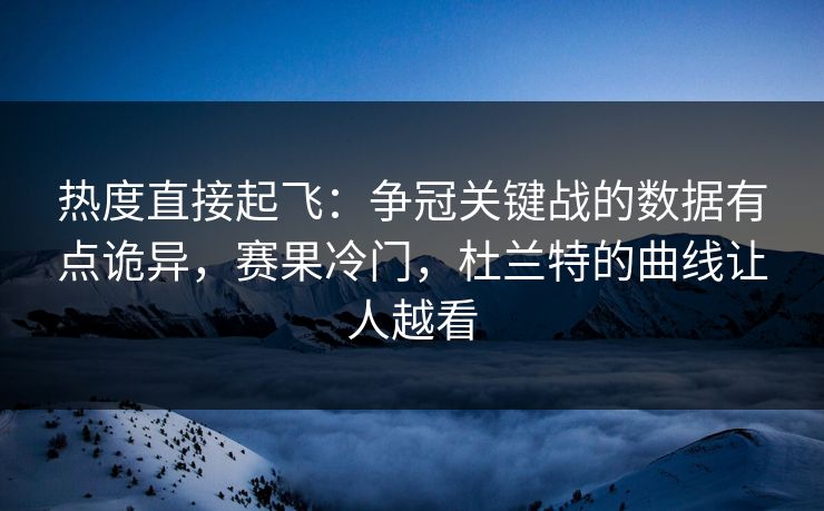 热度直接起飞：争冠关键战的数据有点诡异，赛果冷门，杜兰特的曲线让人越看