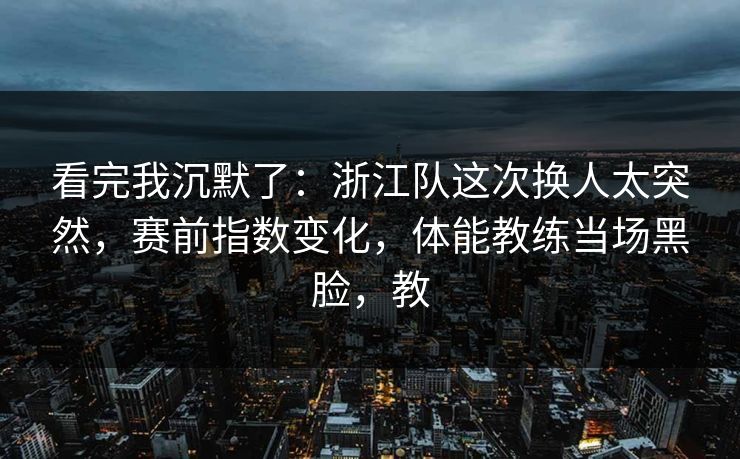 看完我沉默了：浙江队这次换人太突然，赛前指数变化，体能教练当场黑脸，教