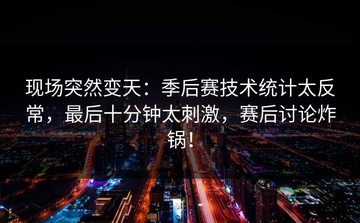 现场突然变天：季后赛技术统计太反常，最后十分钟太刺激，赛后讨论炸锅！