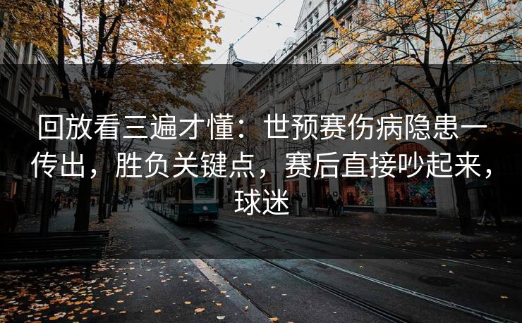 回放看三遍才懂：世预赛伤病隐患一传出，胜负关键点，赛后直接吵起来，球迷