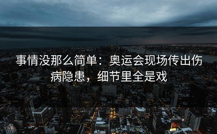 事情没那么简单：奥运会现场传出伤病隐患，细节里全是戏