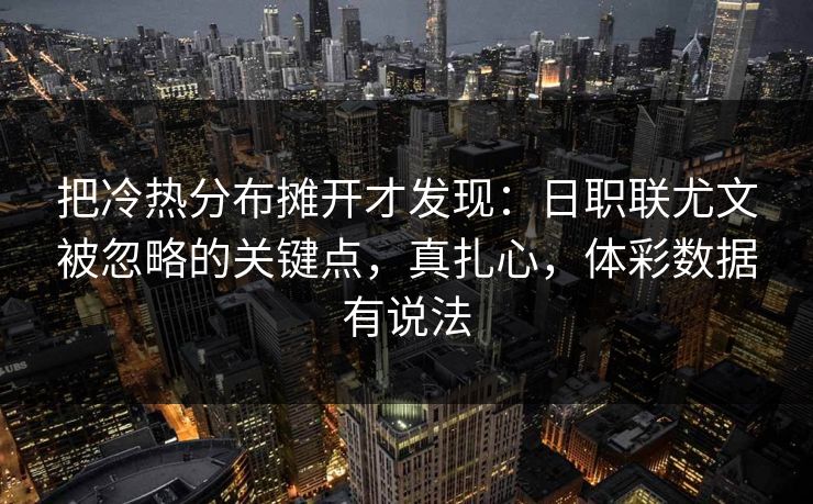 把冷热分布摊开才发现：日职联尤文被忽略的关键点，真扎心，体彩数据有说法