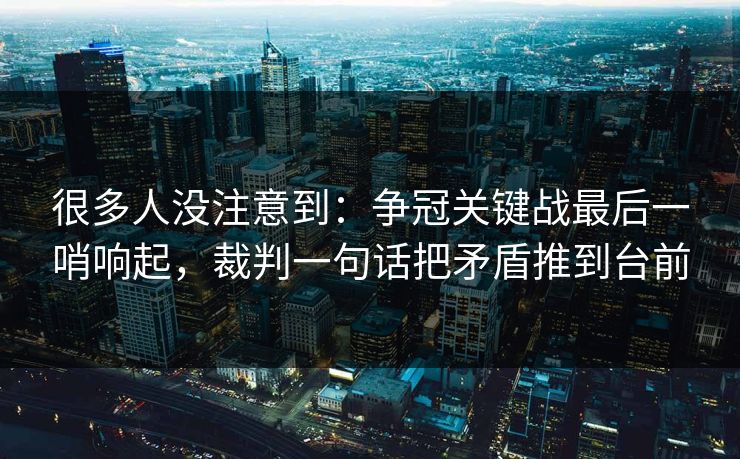 很多人没注意到：争冠关键战最后一哨响起，裁判一句话把矛盾推到台前