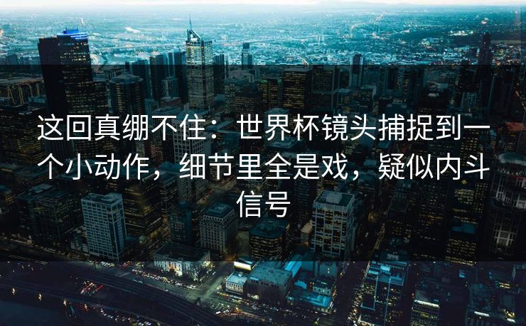 这回真绷不住：世界杯镜头捕捉到一个小动作，细节里全是戏，疑似内斗信号