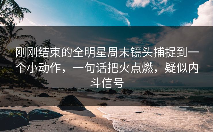 刚刚结束的全明星周末镜头捕捉到一个小动作，一句话把火点燃，疑似内斗信号