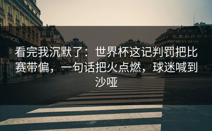 看完我沉默了：世界杯这记判罚把比赛带偏，一句话把火点燃，球迷喊到沙哑