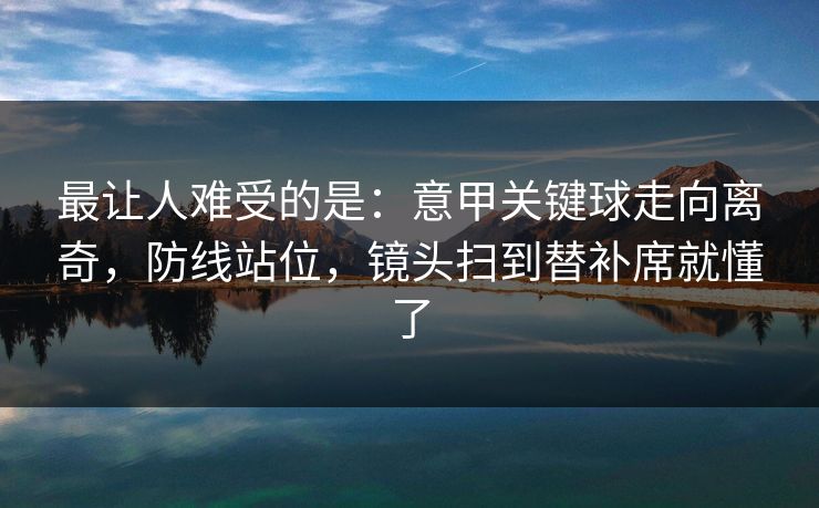 最让人难受的是：意甲关键球走向离奇，防线站位，镜头扫到替补席就懂了