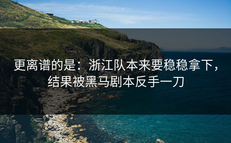 更离谱的是：浙江队本来要稳稳拿下，结果被黑马剧本反手一刀