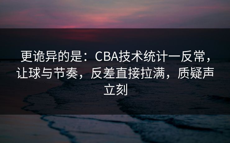 更诡异的是：CBA技术统计一反常，让球与节奏，反差直接拉满，质疑声立刻