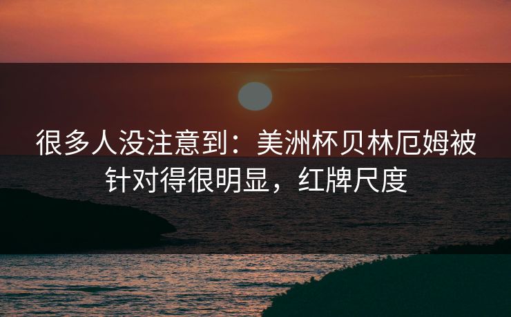 很多人没注意到：美洲杯贝林厄姆被针对得很明显，红牌尺度