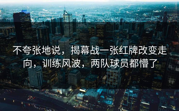 不夸张地说，揭幕战一张红牌改变走向，训练风波，两队球员都懵了