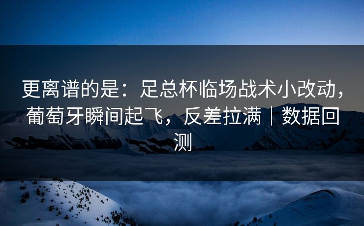 更离谱的是：足总杯临场战术小改动，葡萄牙瞬间起飞，反差拉满｜数据回测