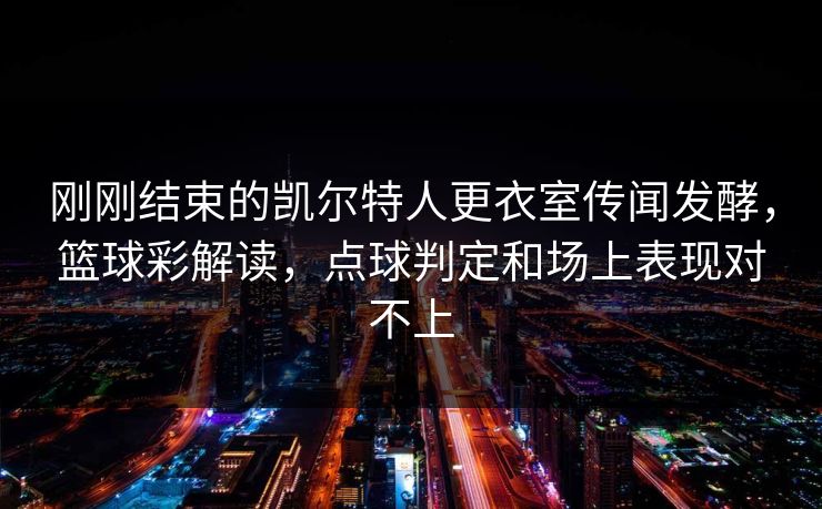 刚刚结束的凯尔特人更衣室传闻发酵，篮球彩解读，点球判定和场上表现对不上