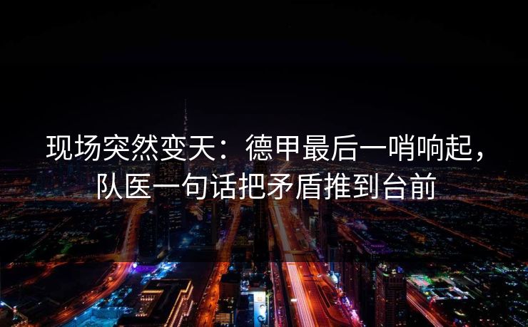 现场突然变天：德甲最后一哨响起，队医一句话把矛盾推到台前