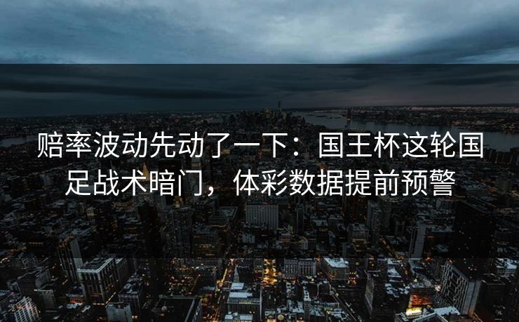 赔率波动先动了一下：国王杯这轮国足战术暗门，体彩数据提前预警