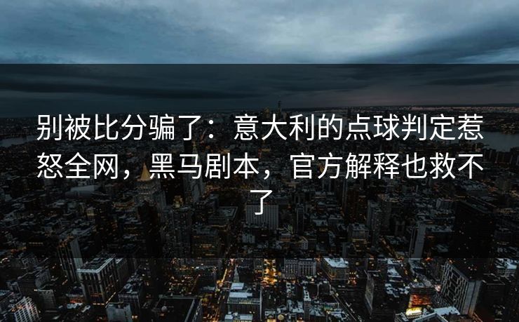别被比分骗了：意大利的点球判定惹怒全网，黑马剧本，官方解释也救不了