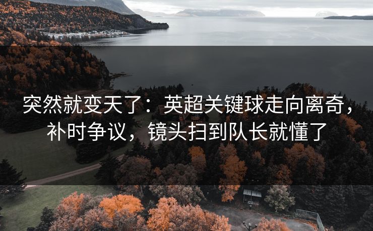 突然就变天了：英超关键球走向离奇，补时争议，镜头扫到队长就懂了