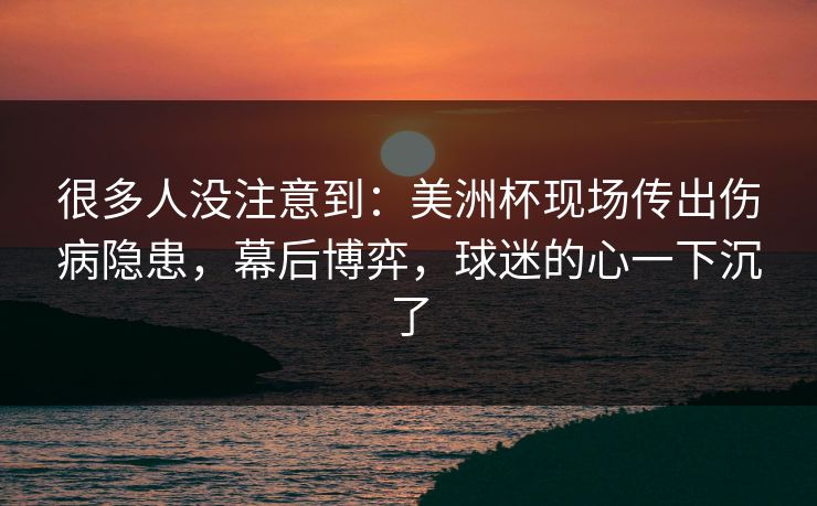 很多人没注意到：美洲杯现场传出伤病隐患，幕后博弈，球迷的心一下沉了