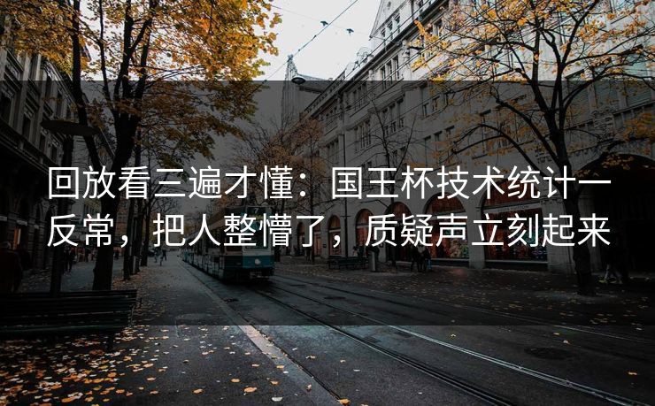 回放看三遍才懂：国王杯技术统计一反常，把人整懵了，质疑声立刻起来