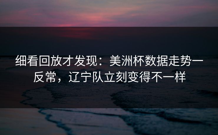 细看回放才发现:美洲杯数据走势一反常,辽宁队立刻变得不一样 细看回放才发现:美洲杯数据走势一反常,辽宁队立刻变得不一样