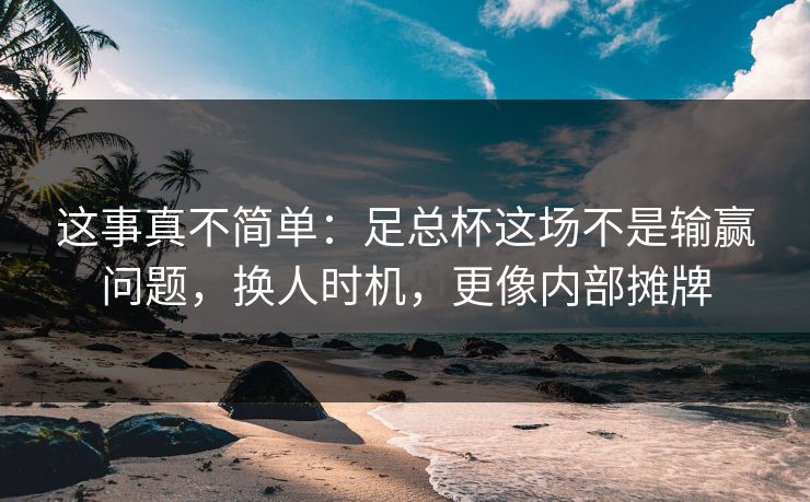 这事真不简单：足总杯这场不是输赢问题，换人时机，更像内部摊牌