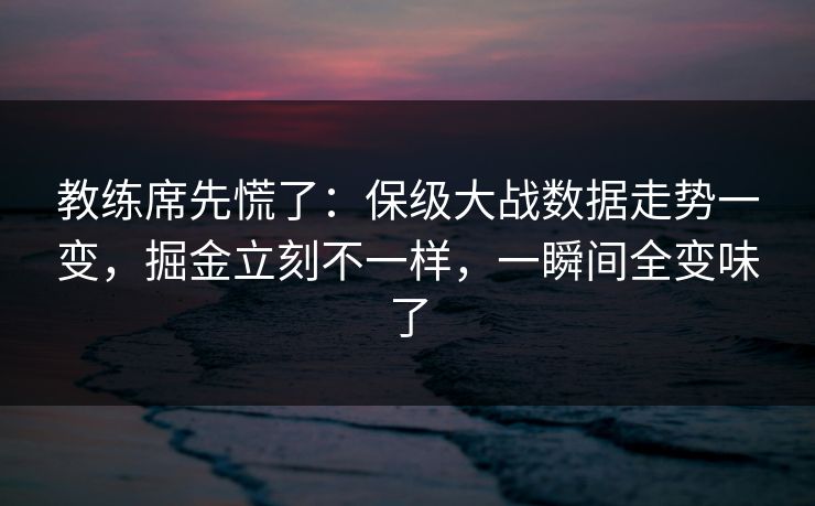 教练席先慌了：保级大战数据走势一变，掘金立刻不一样，一瞬间全变味了