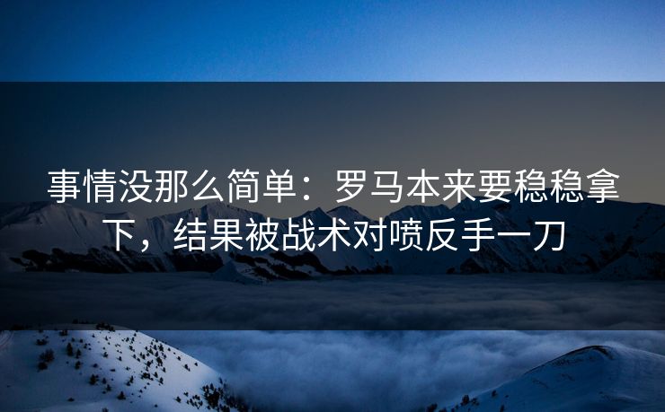 事情没那么简单：罗马本来要稳稳拿下，结果被战术对喷反手一刀