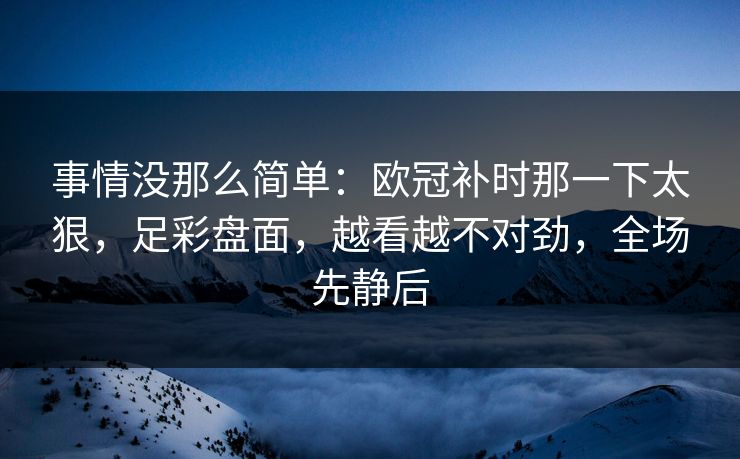 事情没那么简单：欧冠补时那一下太狠，足彩盘面，越看越不对劲，全场先静后