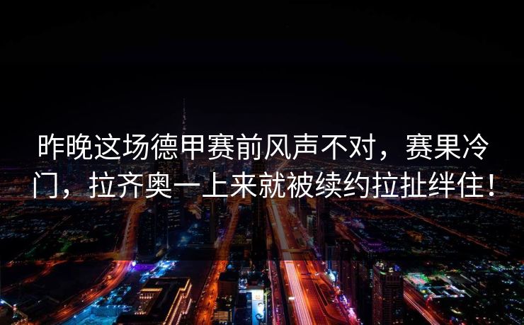 昨晚这场德甲赛前风声不对,赛果冷门,拉齐奥一上来就被续约拉扯绊住! 昨晚这场德甲赛前风声不对,赛果冷门,拉齐奥一上来就被续约拉扯绊住!